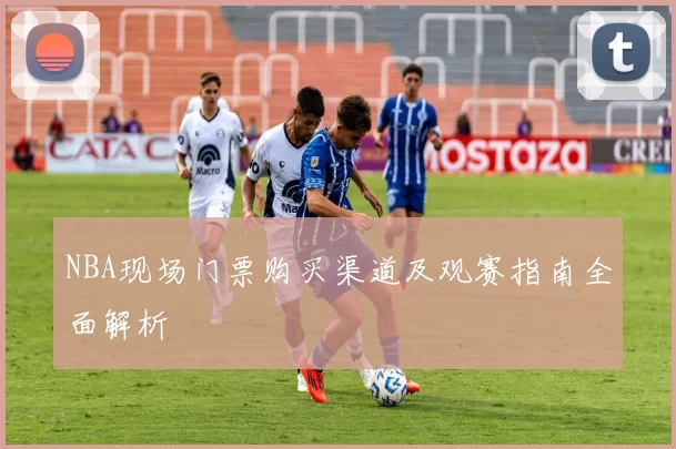 NBA现场门票购买渠道及观赛指南全面解析