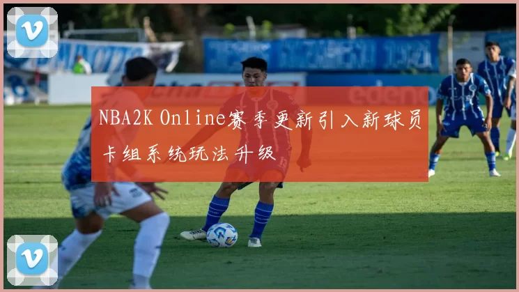 NBA2K Online赛季更新引入新球员卡组系统玩法升级