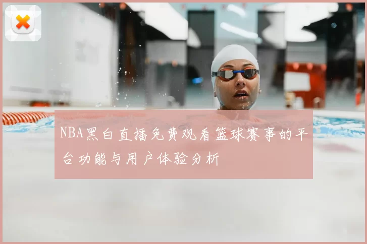 NBA黑白直播免费观看篮球赛事的平台功能与用户体验分析