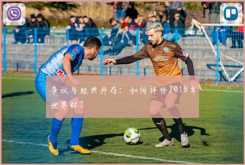 争议与经典并存:如何评价2018年世界杯?