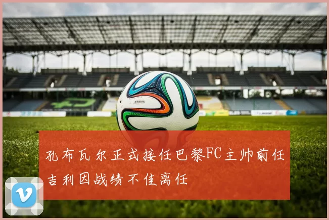 孔布瓦尔正式接任巴黎FC主帅前任吉利因战绩不佳离任