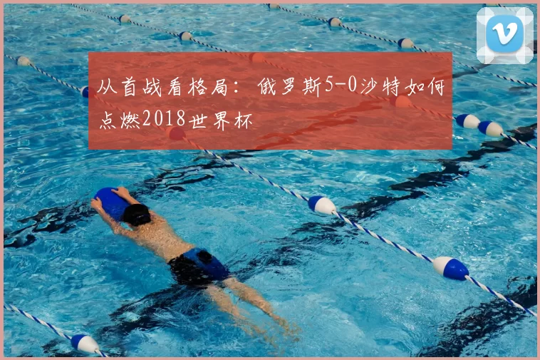从首战看格局：俄罗斯5-0沙特如何点燃2018世界杯