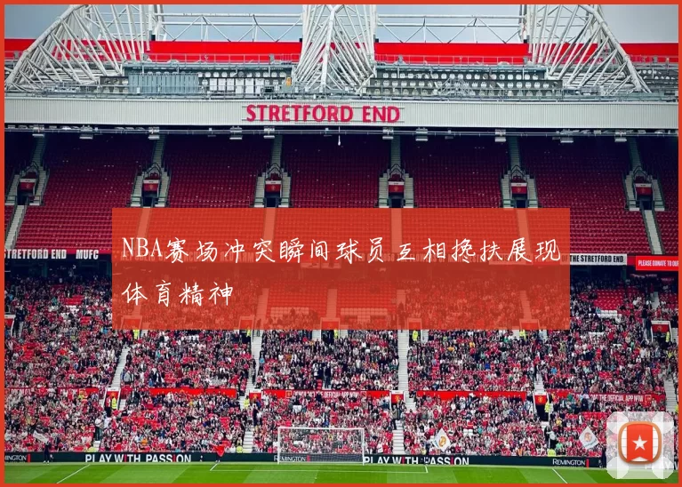 NBA赛场冲突瞬间球员互相搀扶展现体育精神