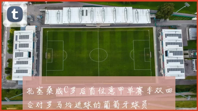 孔塞桑成C罗后首位意甲单赛季双回合对罗马均进球的葡萄牙球员