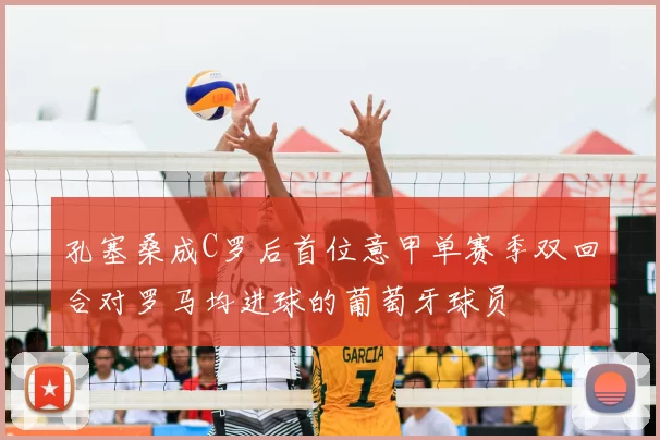 孔塞桑成C罗后首位意甲单赛季双回合对罗马均进球的葡萄牙球员