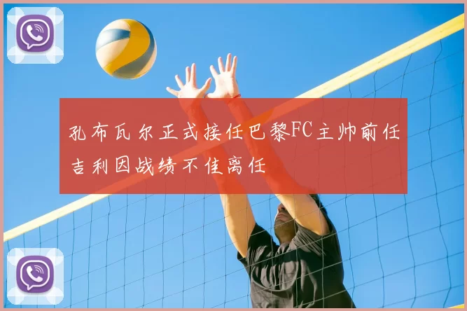 孔布瓦尔正式接任巴黎FC主帅前任吉利因战绩不佳离任