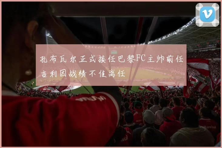 孔布瓦尔正式接任巴黎FC主帅前任吉利因战绩不佳离任