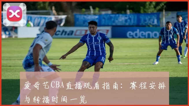 爱奇艺CBA直播观看指南：赛程安排与转播时间一览
