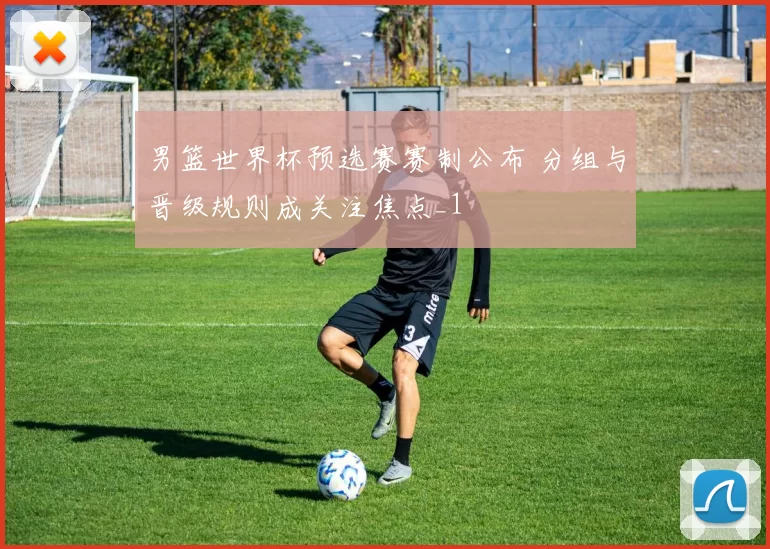 男篮世界杯预选赛赛制公布 分组与晋级规则成关注焦点_1
