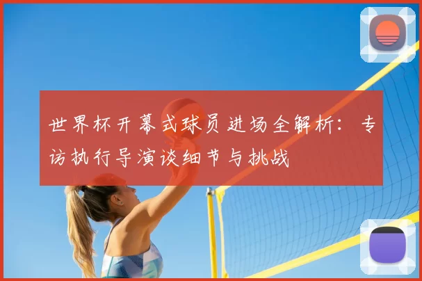 世界杯开幕式球员进场全解析：专访执行导演谈细节与挑战