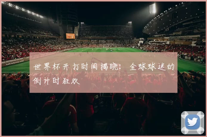 世界杯开打时间揭晓：全球球迷的倒计时狂欢