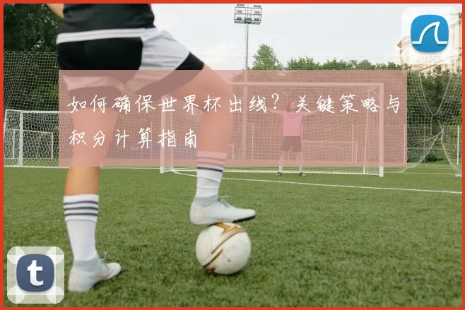 如何确保世界杯出线?关键策略与积分计算指南