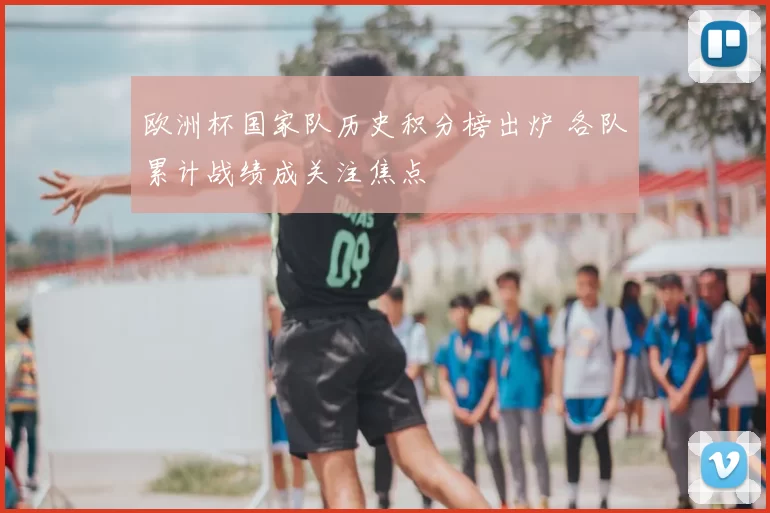 欧洲杯国家队历史积分榜出炉 各队累计战绩成关注焦点