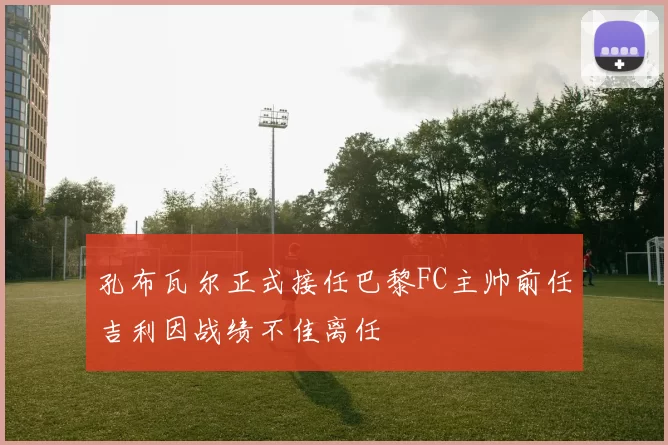 孔布瓦尔正式接任巴黎FC主帅前任吉利因战绩不佳离任