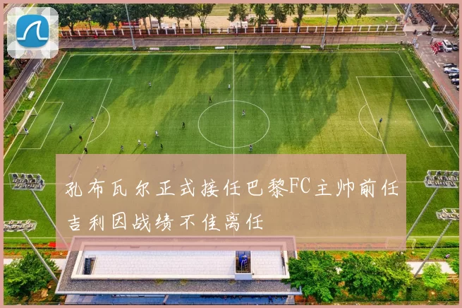 孔布瓦尔正式接任巴黎FC主帅前任吉利因战绩不佳离任
