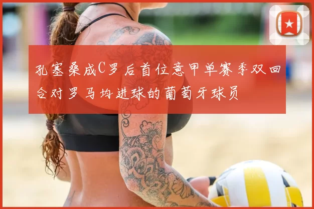 孔塞桑成C罗后首位意甲单赛季双回合对罗马均进球的葡萄牙球员