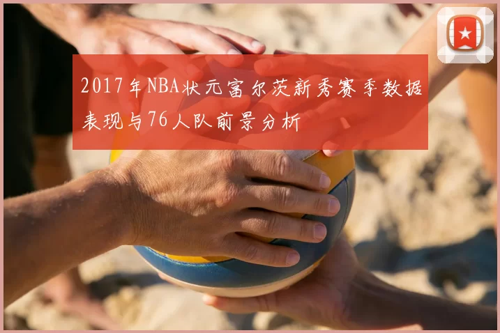 2017年NBA状元富尔茨新秀赛季数据表现与76人队前景分析