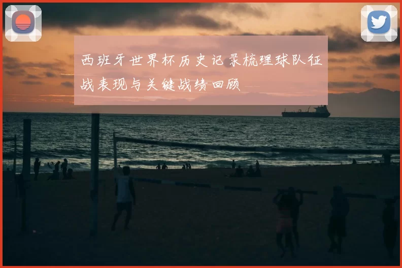 西班牙世界杯历史记录梳理球队征战表现与关键战绩回顾