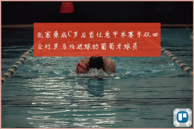 孔塞桑成C罗后首位意甲单赛季双回合对罗马均进球的葡萄牙球员