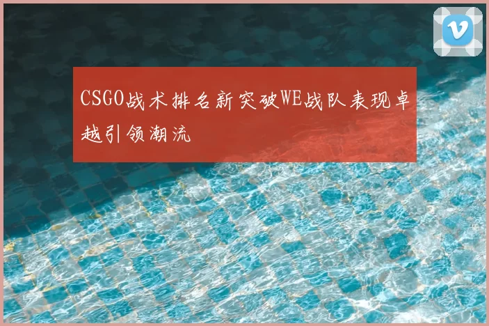 CSGO战术排名新突破WE战队表现卓越引领潮流