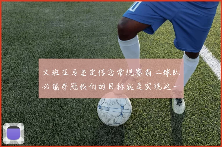 文班亚马坚定信念常规赛前二球队必能夺冠我们的目标就是实现这一伟大梦想