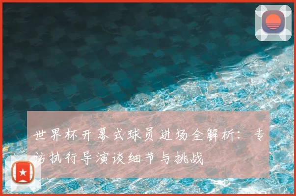世界杯开幕式球员进场全解析:专访执行导演谈细节与挑战