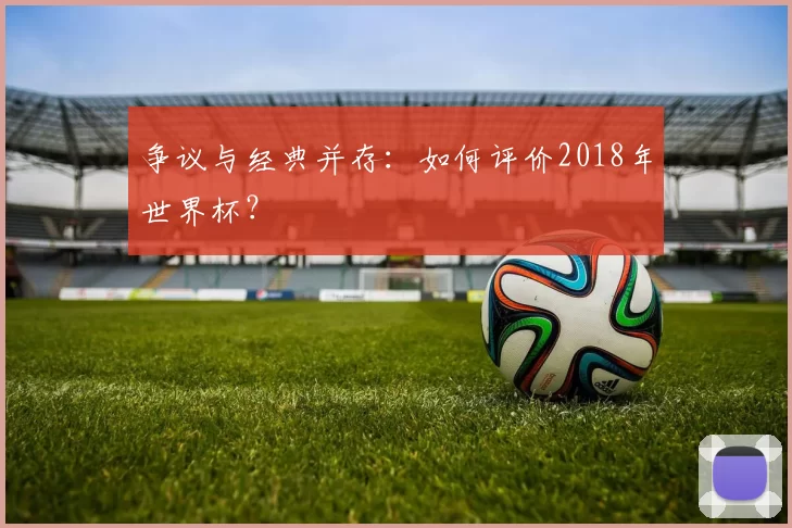 争议与经典并存:如何评价2018年世界杯?