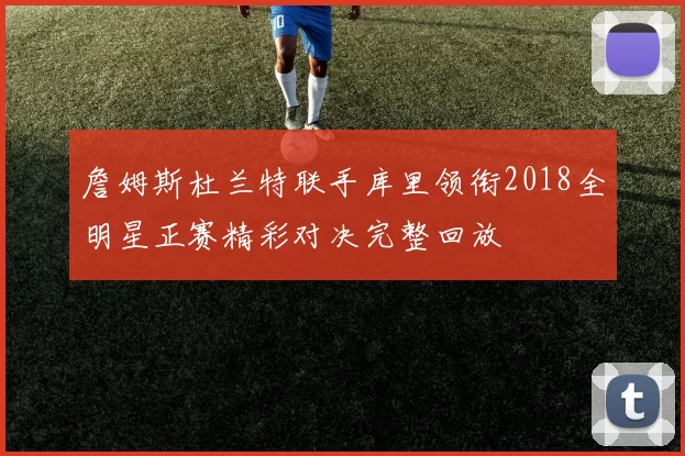 詹姆斯杜兰特联手库里领衔2018全明星正赛精彩对决完整回放