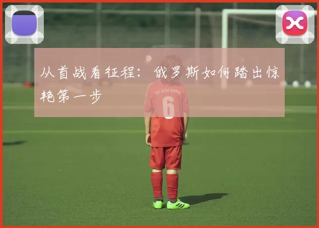 从首战看征程:俄罗斯如何踏出惊艳第一步