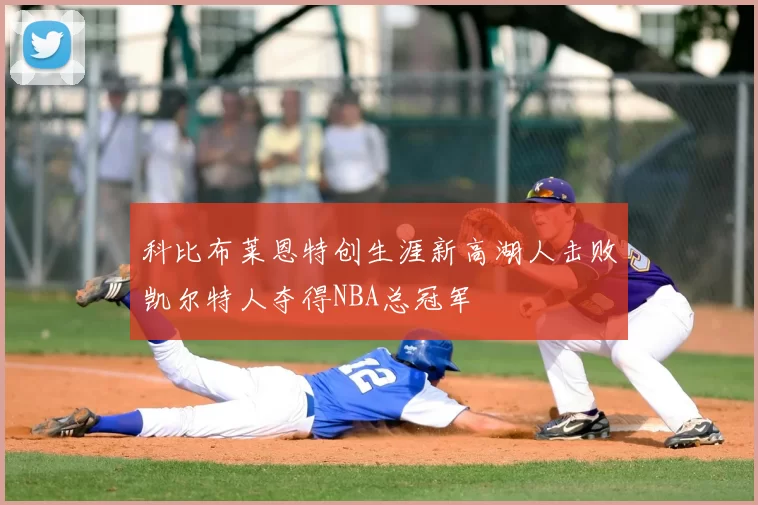 科比布莱恩特创生涯新高湖人击败凯尔特人夺得NBA总冠军
