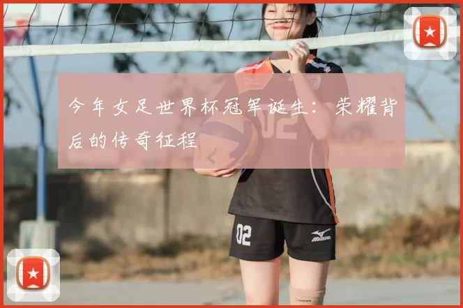 今年女足世界杯冠军诞生:荣耀背后的传奇征程