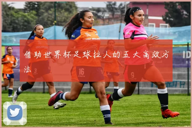借助世界杯足球拉人的五大高效方法