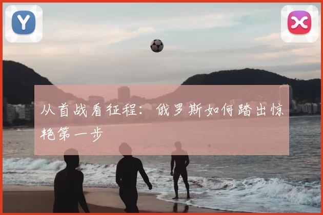 从首战看征程:俄罗斯如何踏出惊艳第一步