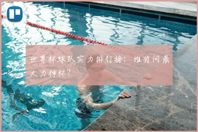 世界杯球队实力排行榜：谁将问鼎大力神杯？