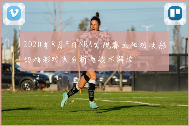 2020年8月5日NBA常规赛太阳对快船的精彩对决分析与战术解读