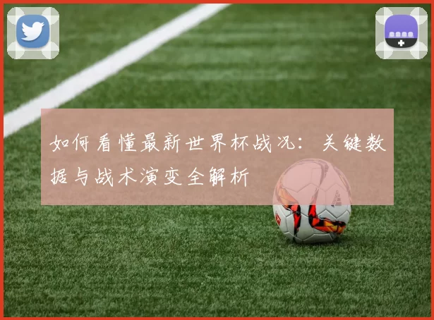 如何看懂最新世界杯战况:关键数据与战术演变全解析