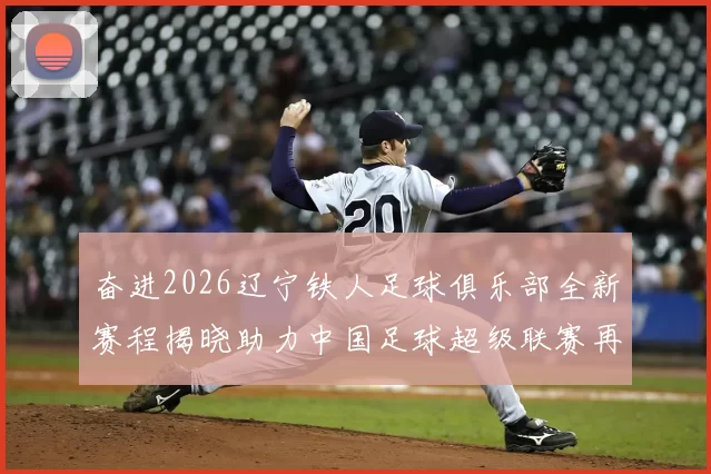 奋进2026辽宁铁人足球俱乐部全新赛程揭晓助力中国足球超级联赛再创辉煌