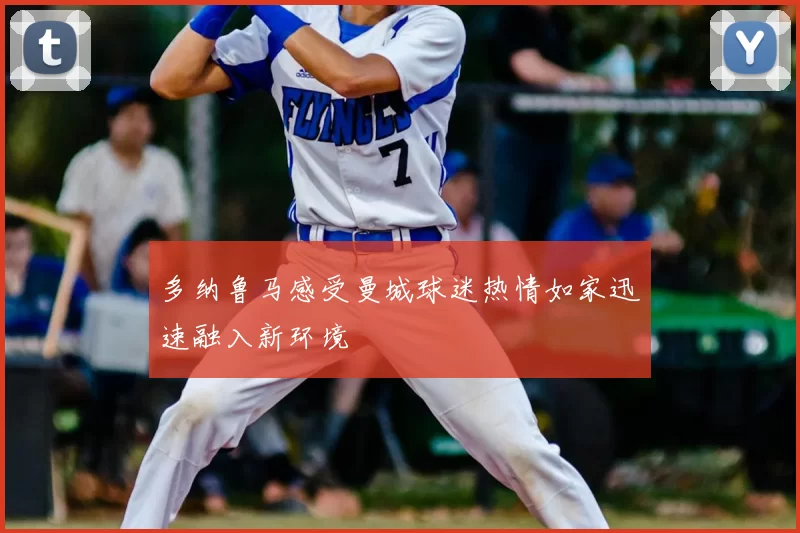多纳鲁马感受曼城球迷热情如家迅速融入新环境