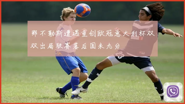 那不勒斯遭遇重创欧冠意大利杯双双出局联赛落后国米九分