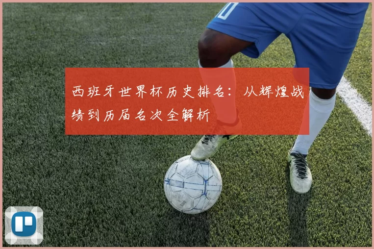 西班牙世界杯历史排名：从辉煌战绩到历届名次全解析