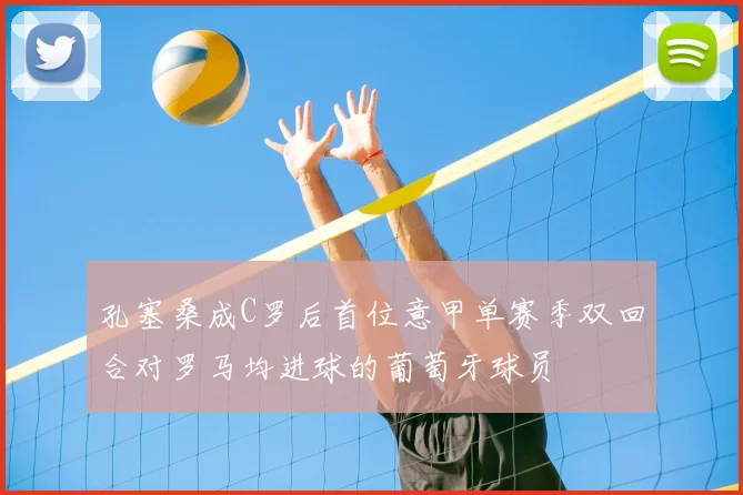 孔塞桑成C罗后首位意甲单赛季双回合对罗马均进球的葡萄牙球员