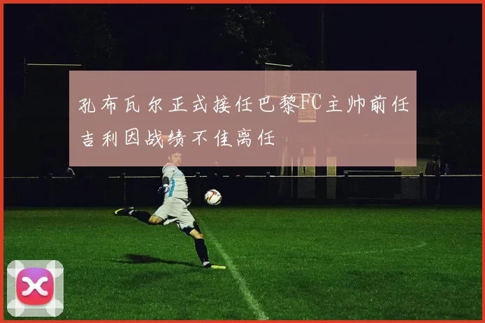 孔布瓦尔正式接任巴黎FC主帅前任吉利因战绩不佳离任