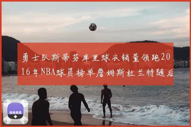 勇士队斯蒂芬库里球衣销量领跑2016年NBA球员榜单詹姆斯杜兰特随后