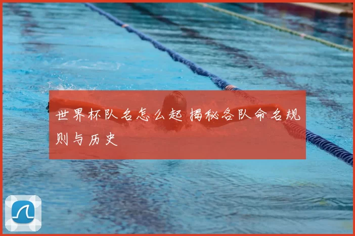 世界杯队名怎么起 揭秘各队命名规则与历史