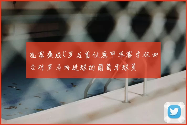 孔塞桑成C罗后首位意甲单赛季双回合对罗马均进球的葡萄牙球员