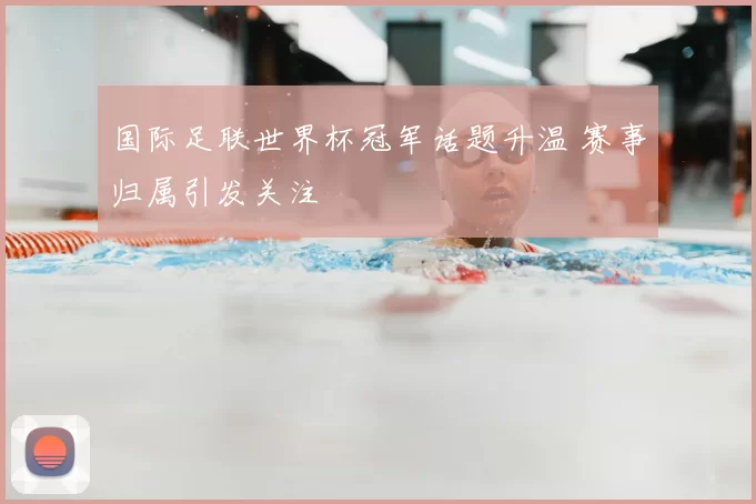 国际足联世界杯冠军话题升温 赛事归属引发关注