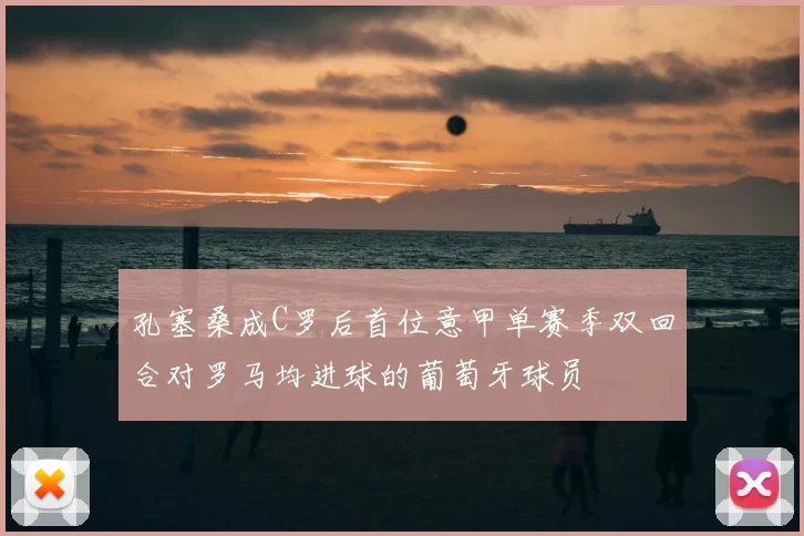 孔塞桑成C罗后首位意甲单赛季双回合对罗马均进球的葡萄牙球员