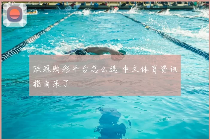 欧冠购彩平台怎么选 中文体育资讯指南来了