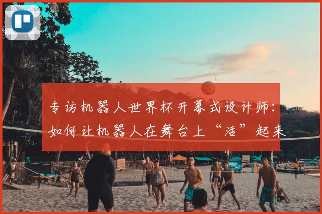 专访机器人世界杯开幕式设计师:如何让机器人在舞台上“活”起来