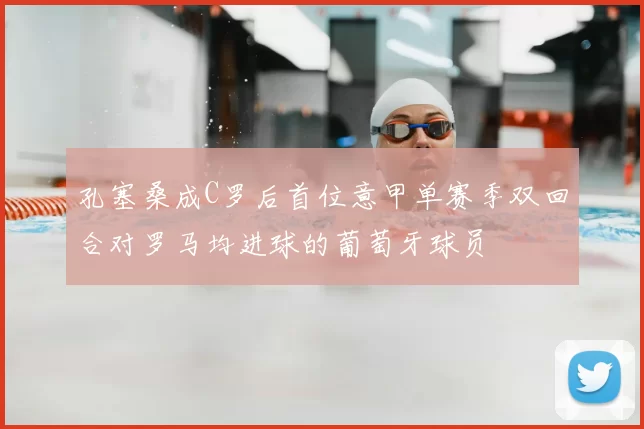 孔塞桑成C罗后首位意甲单赛季双回合对罗马均进球的葡萄牙球员